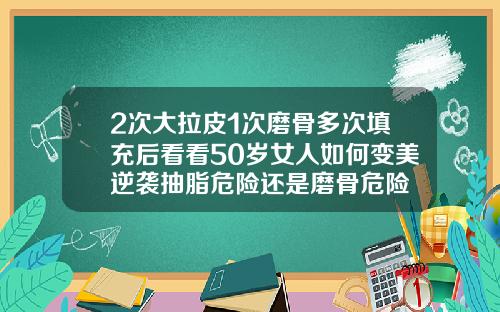 2次大拉皮1次磨骨多次填充后看看50岁女人如何变美逆袭抽脂危险还是磨骨危险