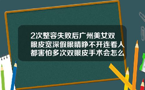 2次整容失败后广州美女双眼皮宽深假眼睛睁不开连看人都害怕多次双眼皮手术会怎么样