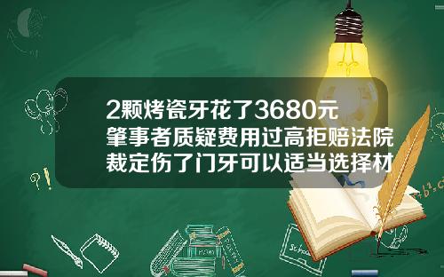 2颗烤瓷牙花了3680元肇事者质疑费用过高拒赔法院裁定伤了门牙可以适当选择材质好的2颗门牙矫正费用