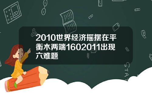 2010世界经济摇摆在平衡木两端1602011出现六难题