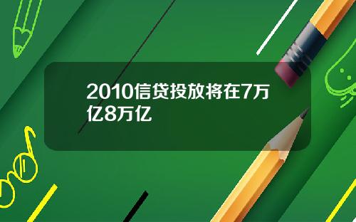 2010信贷投放将在7万亿8万亿