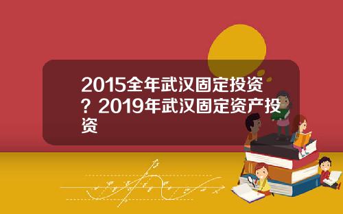 2015全年武汉固定投资？2019年武汉固定资产投资
