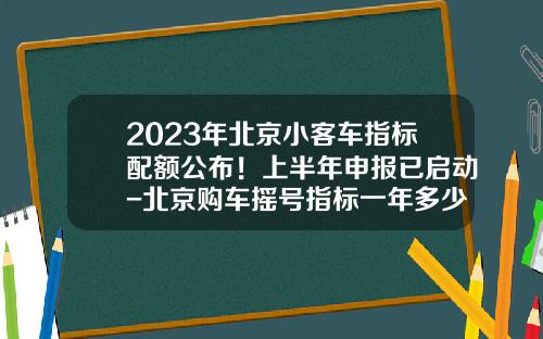 2023年北京小客车指标配额公布！上半年申报已启动-北京购车摇号指标一年多少个.