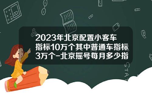 2023年北京配置小客车指标10万个其中普通车指标3万个-北京摇号每月多少指标.