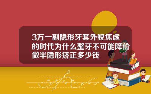 3万一副隐形牙套外貌焦虑的时代为什么整牙不可能降价做半隐形矫正多少钱