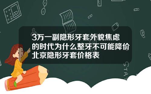 3万一副隐形牙套外貌焦虑的时代为什么整牙不可能降价北京隐形牙套价格表