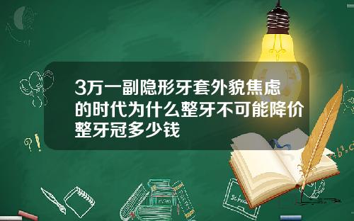 3万一副隐形牙套外貌焦虑的时代为什么整牙不可能降价整牙冠多少钱