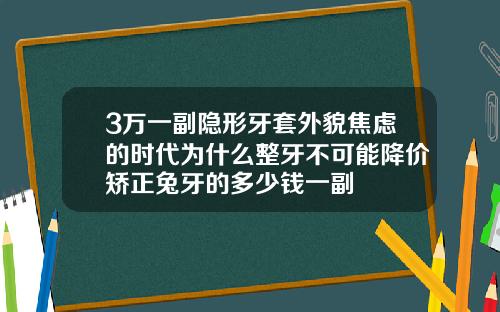 3万一副隐形牙套外貌焦虑的时代为什么整牙不可能降价矫正兔牙的多少钱一副