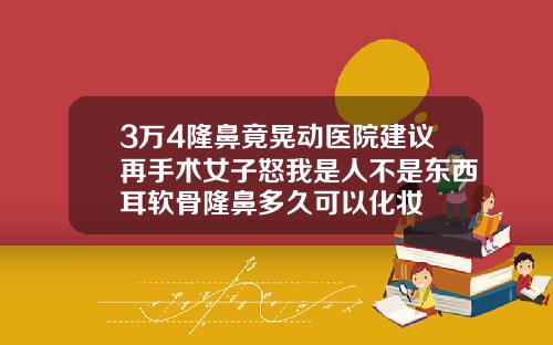 3万4隆鼻竟晃动医院建议再手术女子怒我是人不是东西耳软骨隆鼻多久可以化妆