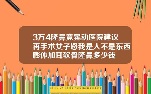 3万4隆鼻竟晃动医院建议再手术女子怒我是人不是东西膨体加耳软骨隆鼻多少钱