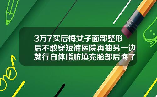 3万7买后悔女子面部整形后不敢穿短裤医院再抽另一边就行自体脂肪填充脸部后悔了怎么办