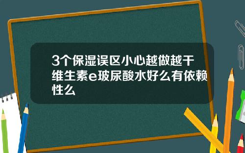 3个保湿误区小心越做越干维生素e玻尿酸水好么有依赖性么