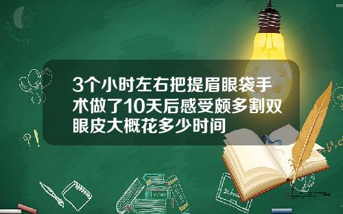 3个小时左右把提眉眼袋手术做了10天后感受颇多割双眼皮大概花多少时间