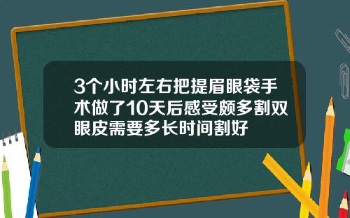 3个小时左右把提眉眼袋手术做了10天后感受颇多割双眼皮需要多长时间割好