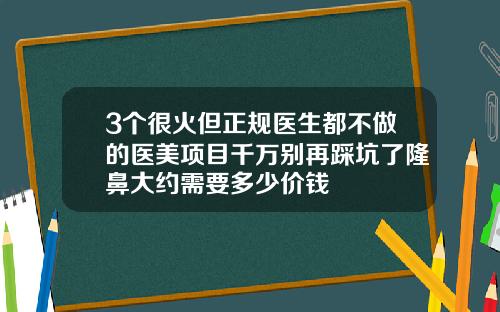 3个很火但正规医生都不做的医美项目千万别再踩坑了隆鼻大约需要多少价钱