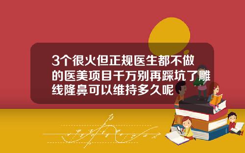 3个很火但正规医生都不做的医美项目千万别再踩坑了雕线隆鼻可以维持多久呢