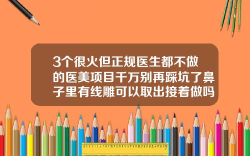 3个很火但正规医生都不做的医美项目千万别再踩坑了鼻子里有线雕可以取出接着做吗