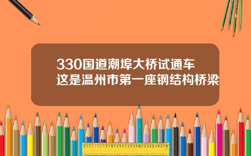 330国道潮埠大桥试通车这是温州市第一座钢结构桥梁