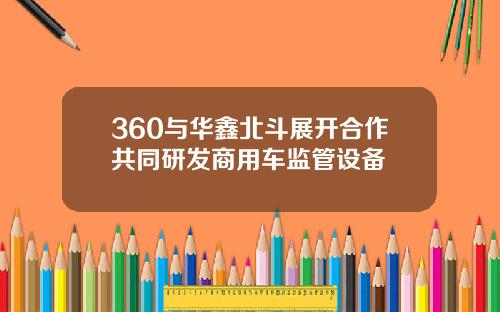360与华鑫北斗展开合作共同研发商用车监管设备