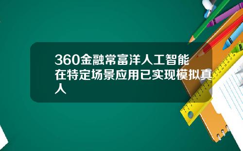 360金融常富洋人工智能在特定场景应用已实现模拟真人