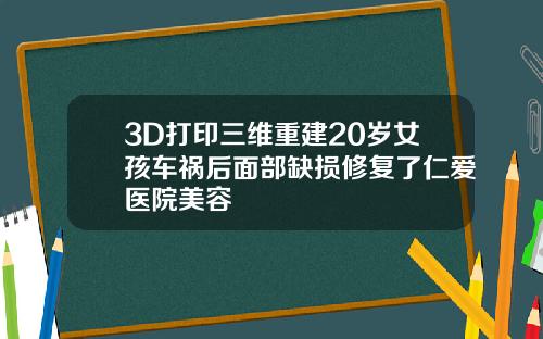 3D打印三维重建20岁女孩车祸后面部缺损修复了仁爱医院美容