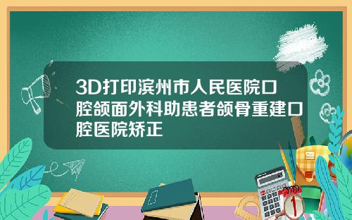 3D打印滨州市人民医院口腔颌面外科助患者颌骨重建口腔医院矫正