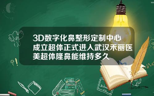 3D数字化鼻整形定制中心成立超体正式进入武汉禾丽医美超体隆鼻能维持多久