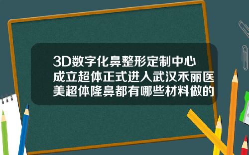 3D数字化鼻整形定制中心成立超体正式进入武汉禾丽医美超体隆鼻都有哪些材料做的呢