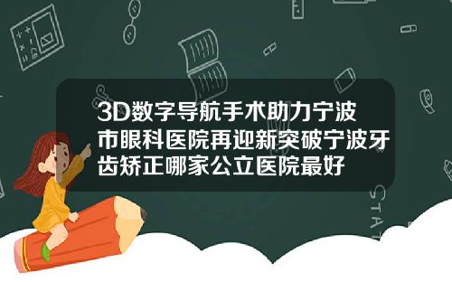 3D数字导航手术助力宁波市眼科医院再迎新突破宁波牙齿矫正哪家公立医院最好