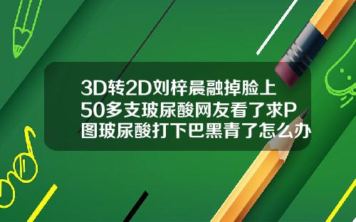 3D转2D刘梓晨融掉脸上50多支玻尿酸网友看了求P图玻尿酸打下巴黑青了怎么办