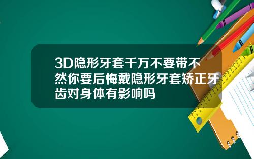 3D隐形牙套千万不要带不然你要后悔戴隐形牙套矫正牙齿对身体有影响吗