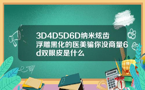 3D4D5D6D纳米炫齿浮雕黑化的医美骗你没商量6d双眼皮是什么
