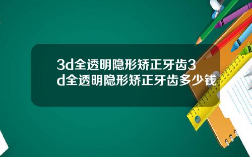 3d全透明隐形矫正牙齿3d全透明隐形矫正牙齿多少钱