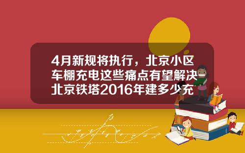4月新规将执行，北京小区车棚充电这些痛点有望解决-北京铁塔2016年建多少充电桩【新闻】.