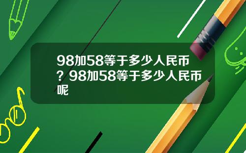 98加58等于多少人民币？98加58等于多少人民币呢