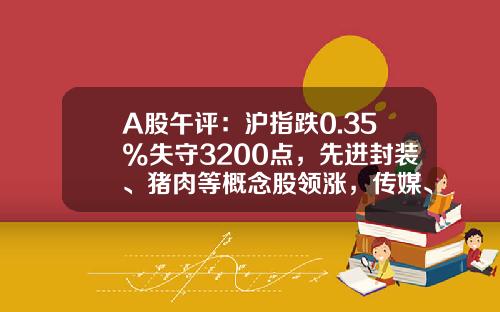 A股午评：沪指跌0.35%失守3200点，先进封装、猪肉等概念股领涨，传媒、电力板块低迷-中国午间资讯股票