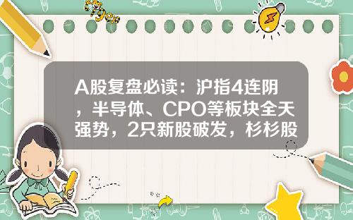 A股复盘必读：沪指4连阴，半导体、CPO等板块全天强势，2只新股破发，杉杉股份放量拉升-关注业内前沿资讯网股票