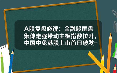 A股复盘必读：金融股尾盘集体走强带动主板指数拉升，中国中免港股上市首日破发-北京五方安信设备安装有限公司