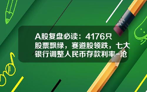 A股复盘必读：4176只股票飘绿，赛道股领跌，七大银行调整人民币存款利率-沧州银行一年订存利率多少