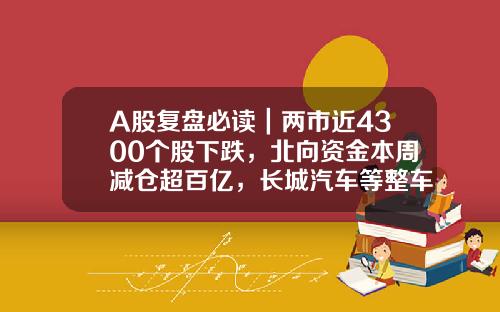 A股复盘必读｜两市近4300个股下跌，北向资金本周减仓超百亿，长城汽车等整车概念股领跌-股票相关资讯