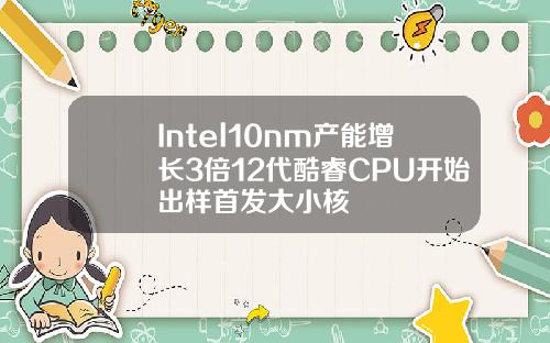 Intel10nm产能增长3倍12代酷睿CPU开始出样首发大小核