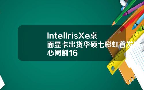 IntelIrisXe桌面显卡出货华硕七彩虹首发核心阉割16