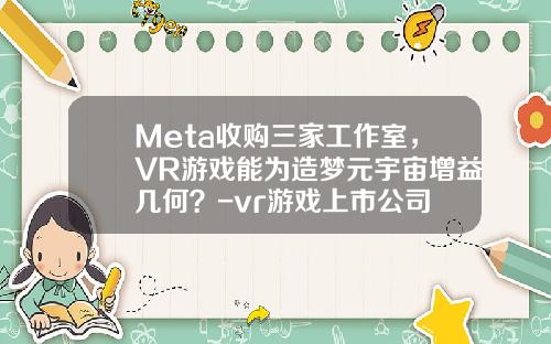 Meta收购三家工作室，VR游戏能为造梦元宇宙增益几何？-vr游戏上市公司