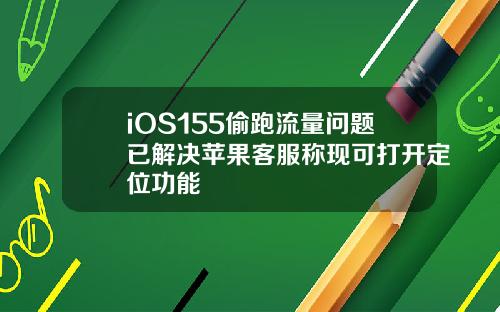 iOS155偷跑流量问题已解决苹果客服称现可打开定位功能