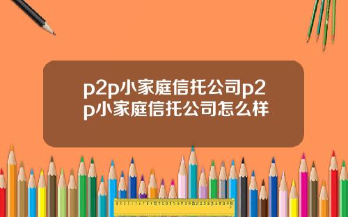 p2p小家庭信托公司p2p小家庭信托公司怎么样