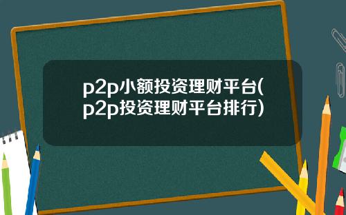 p2p小额投资理财平台(p2p投资理财平台排行)