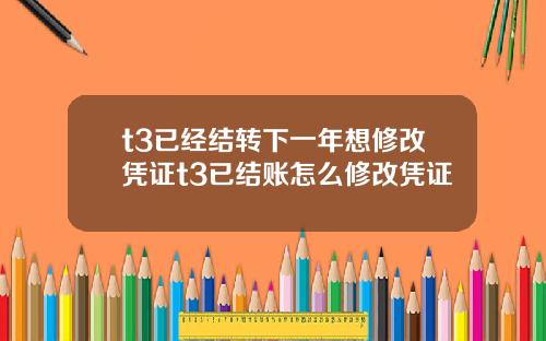 t3已经结转下一年想修改凭证t3已结账怎么修改凭证