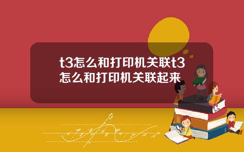 t3怎么和打印机关联t3怎么和打印机关联起来