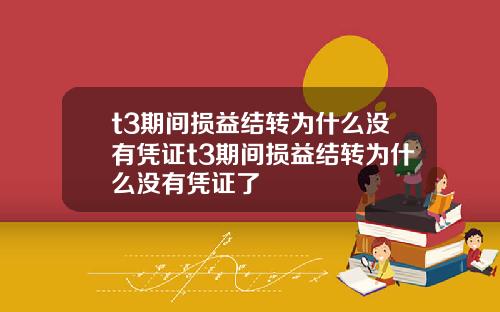 t3期间损益结转为什么没有凭证t3期间损益结转为什么没有凭证了