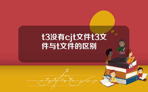 t3没有cjt文件t3文件与t文件的区别